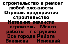 строительство и ремонт  любой сложности  › Отрасль предприятия ­ строительство › Название вакансии ­ строитель › Место работы ­ г струнино - Все города Работа » Вакансии   . Ненецкий АО,Нарьян-Мар г.